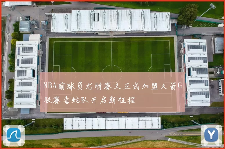 NBA前球员尤特赛文正式加盟火箭G联赛毒蛇队开启新征程