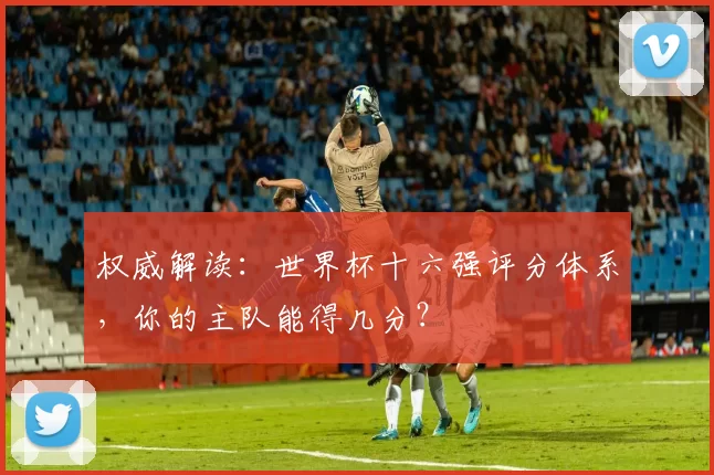 权威解读：世界杯十六强评分体系，你的主队能得几分？