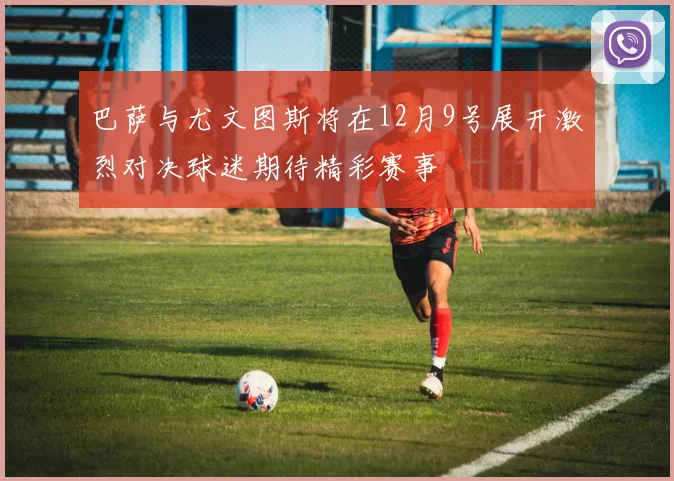 巴萨与尤文图斯将在12月9号展开激烈对决球迷期待精彩赛事