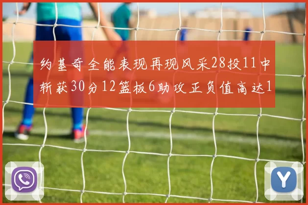 约基奇全能表现再现风采28投11中斩获30分12篮板6助攻正负值高达13