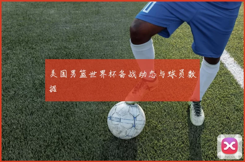 美国男篮世界杯备战动态与球员数据