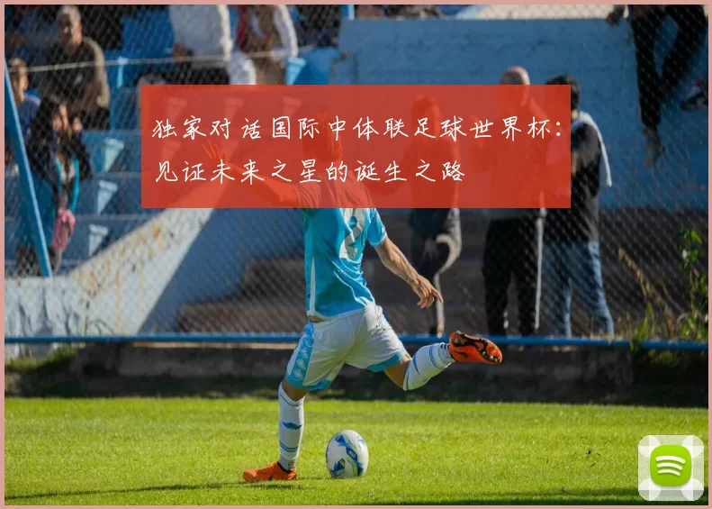 独家对话国际中体联足球世界杯：见证未来之星的诞生之路