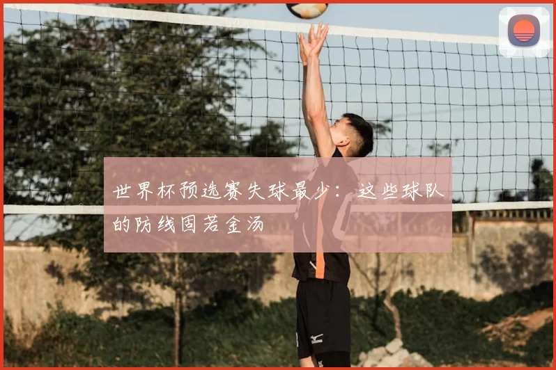 世界杯预选赛失球最少：这些球队的防线固若金汤