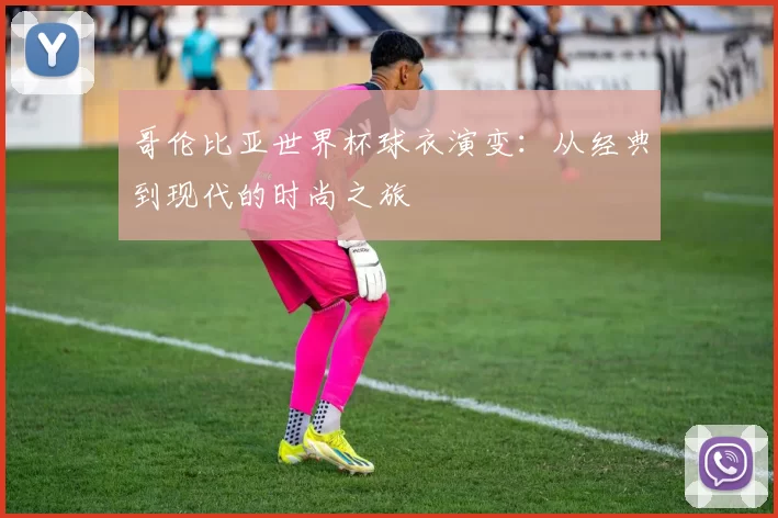 哥伦比亚世界杯球衣演变:从经典到现代的时尚之旅