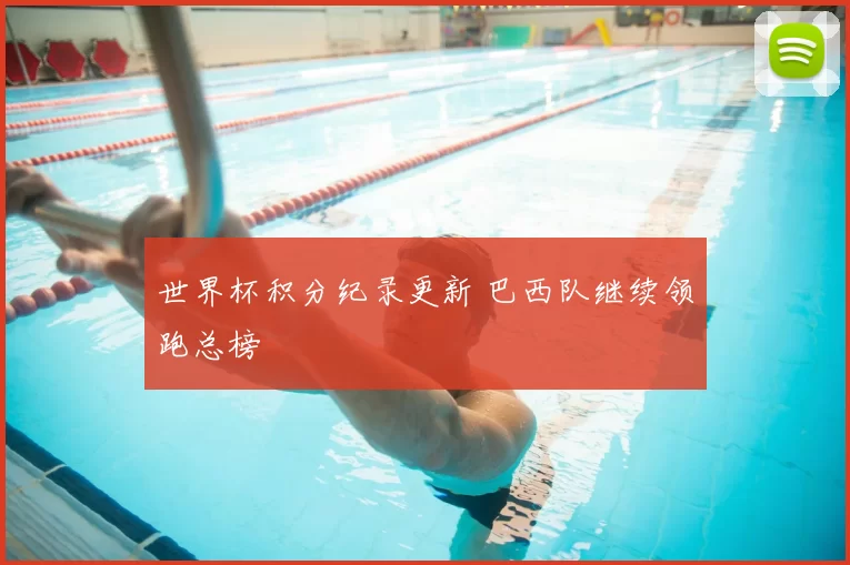 世界杯积分纪录更新 巴西队继续领跑总榜