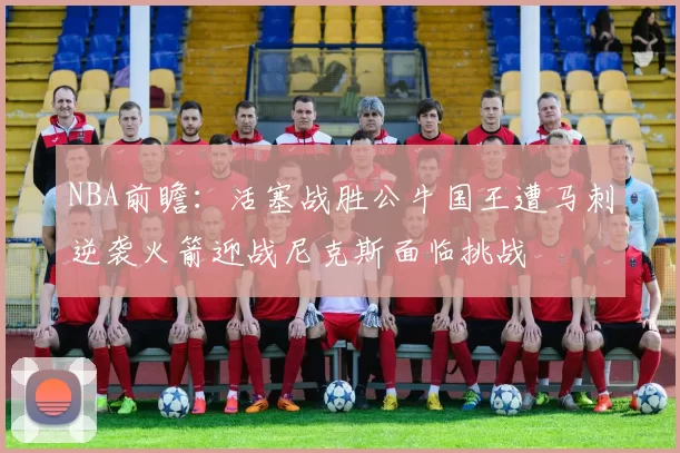 NBA前瞻:活塞战胜公牛国王遭马刺逆袭火箭迎战尼克斯面临挑战