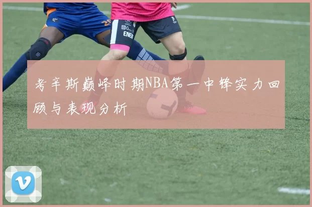考辛斯巅峰时期NBA第一中锋实力回顾与表现分析