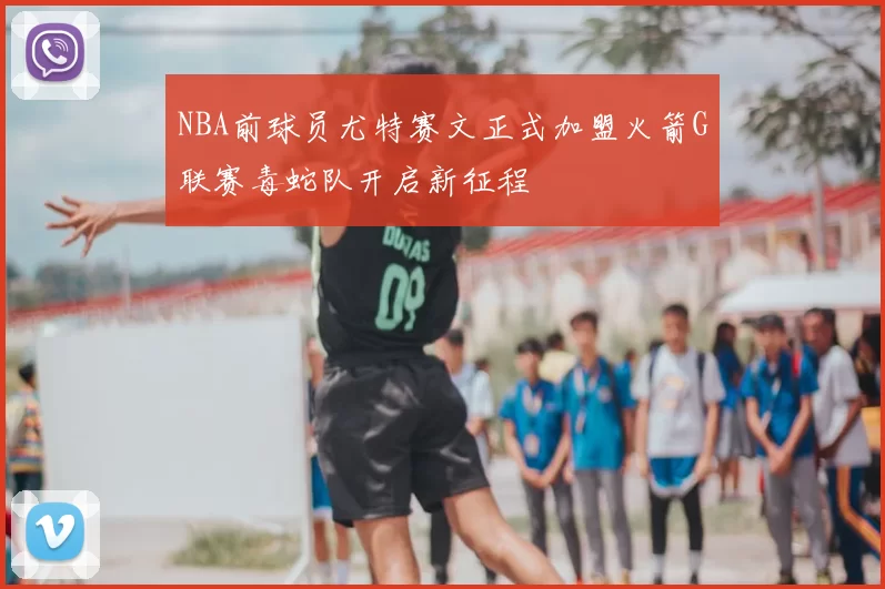 NBA前球员尤特赛文正式加盟火箭G联赛毒蛇队开启新征程