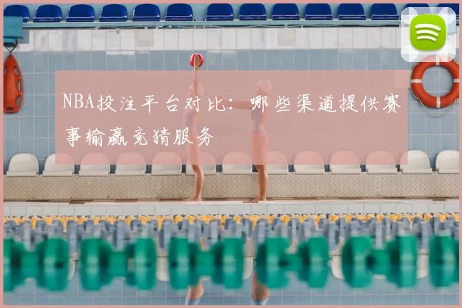 NBA投注平台对比:哪些渠道提供赛事输赢竞猜服务