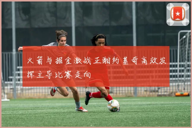 火箭与掘金激战正酣约基奇高效发挥主导比赛走向