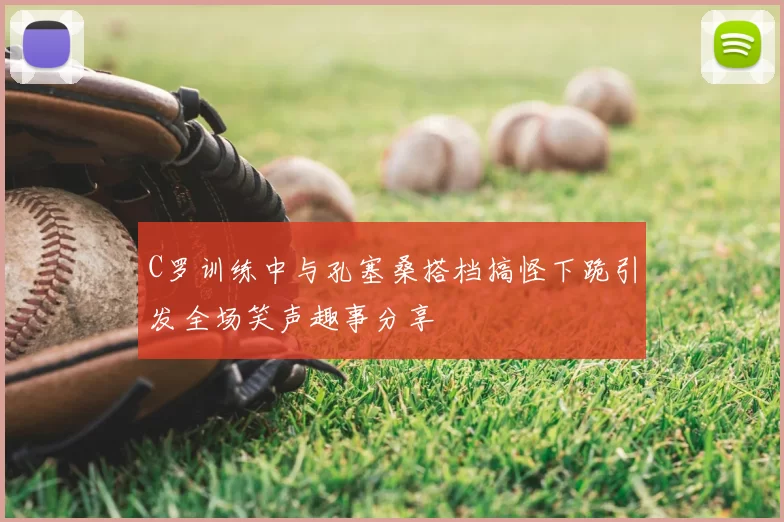 C罗训练中与孔塞桑搭档搞怪下跪引发全场笑声趣事分享