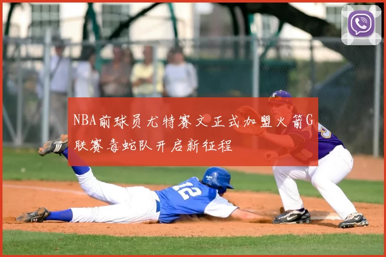 NBA前球员尤特赛文正式加盟火箭G联赛毒蛇队开启新征程