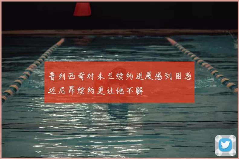 普利西奇对米兰续约进展感到困惑迈尼昂续约更让他不解