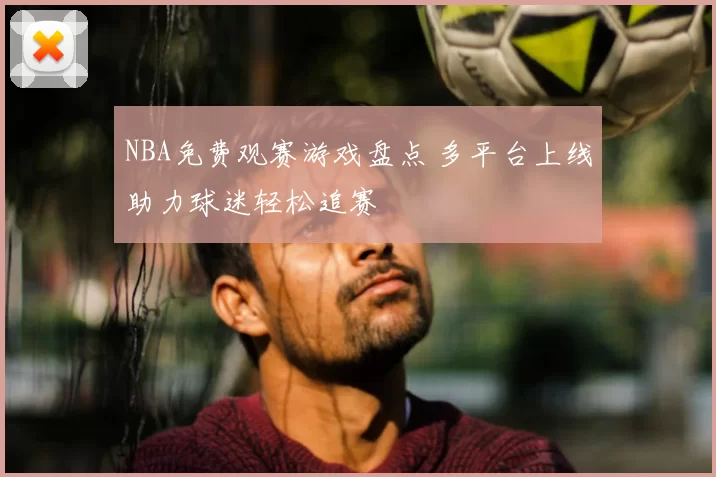 NBA免费观赛游戏盘点 多平台上线助力球迷轻松追赛