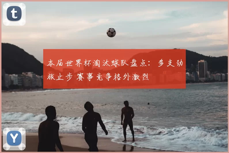 本届世界杯淘汰球队盘点：多支劲旅止步 赛事竞争格外激烈