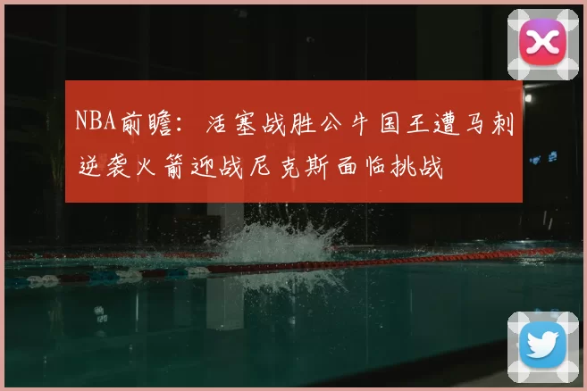 NBA前瞻:活塞战胜公牛国王遭马刺逆袭火箭迎战尼克斯面临挑战