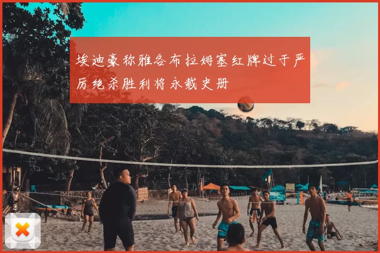 埃迪豪称雅各布拉姆塞红牌过于严厉绝杀胜利将永载史册