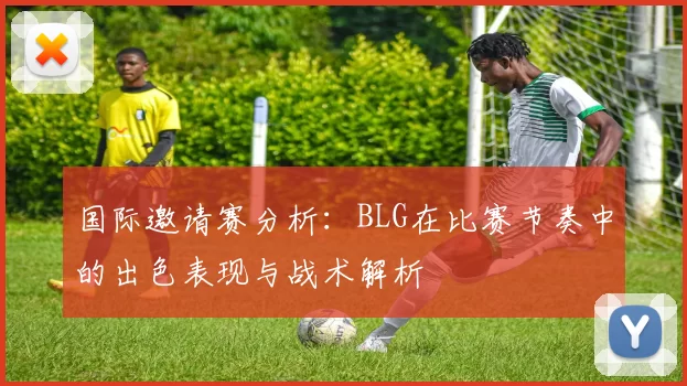 国际邀请赛分析：BLG在比赛节奏中的出色表现与战术解析