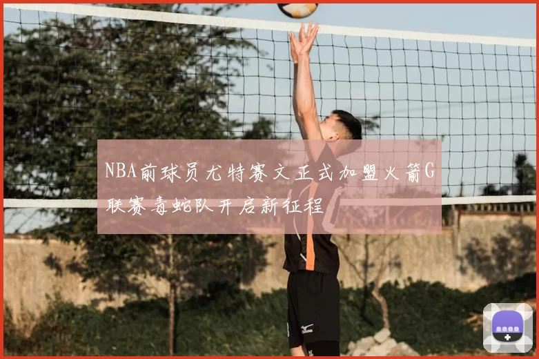 NBA前球员尤特赛文正式加盟火箭G联赛毒蛇队开启新征程