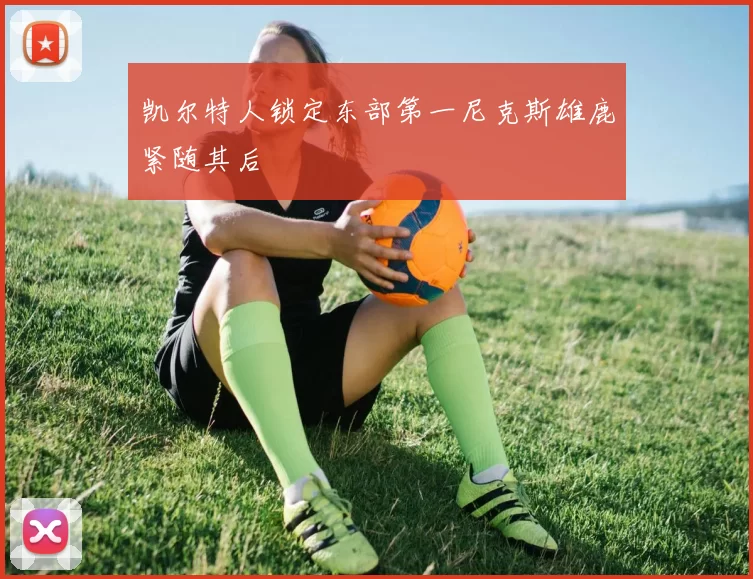 凯尔特人锁定东部第一尼克斯雄鹿紧随其后