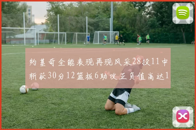 约基奇全能表现再现风采28投11中斩获30分12篮板6助攻正负值高达13