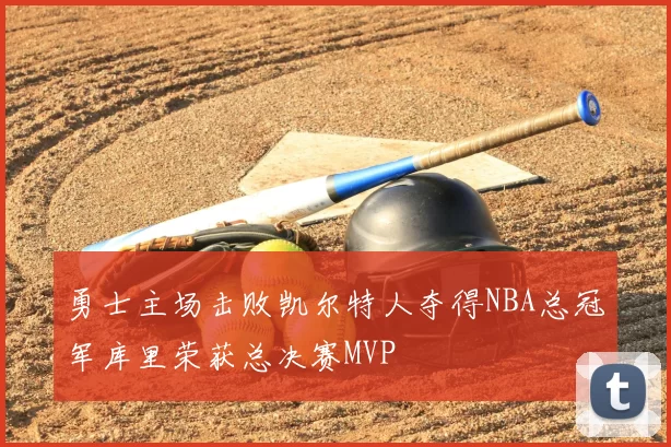 勇士主场击败凯尔特人夺得NBA总冠军库里荣获总决赛MVP