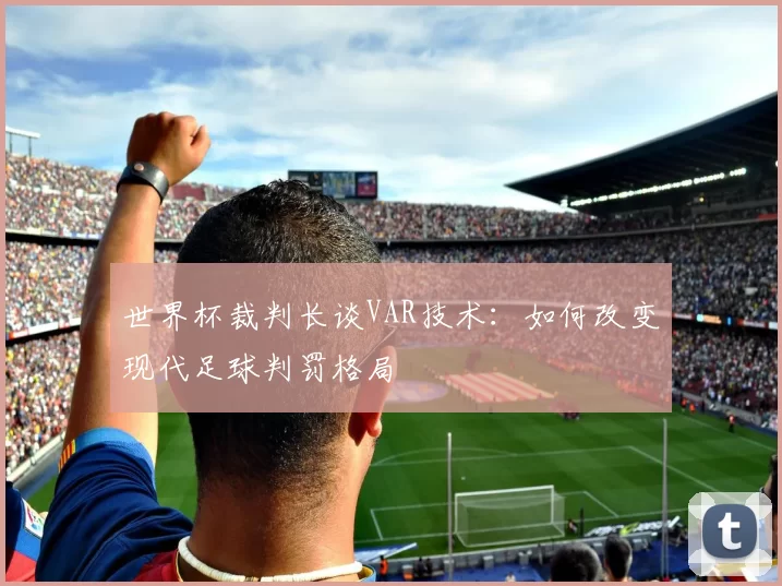 世界杯裁判长谈VAR技术:如何改变现代足球判罚格局