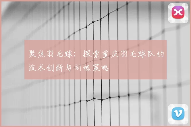 聚焦羽毛球：探索重庆羽毛球队的技术创新与训练策略