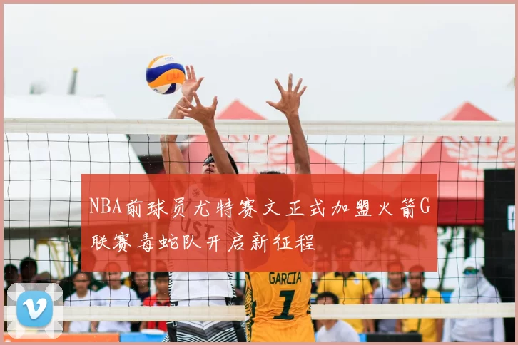 NBA前球员尤特赛文正式加盟火箭G联赛毒蛇队开启新征程