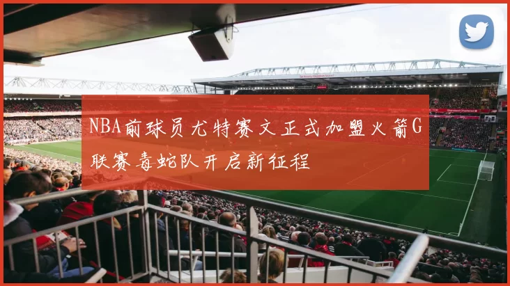 NBA前球员尤特赛文正式加盟火箭G联赛毒蛇队开启新征程
