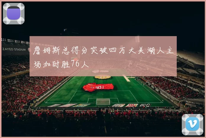 詹姆斯总得分突破四万大关湖人主场加时胜76人
