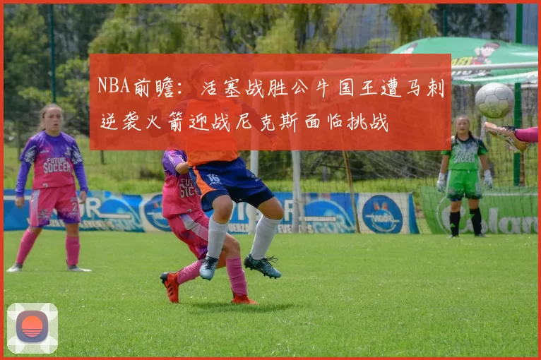 NBA前瞻：活塞战胜公牛国王遭马刺逆袭火箭迎战尼克斯面临挑战