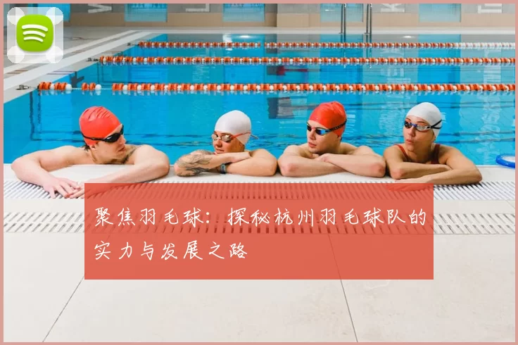 聚焦羽毛球：探秘杭州羽毛球队的实力与发展之路