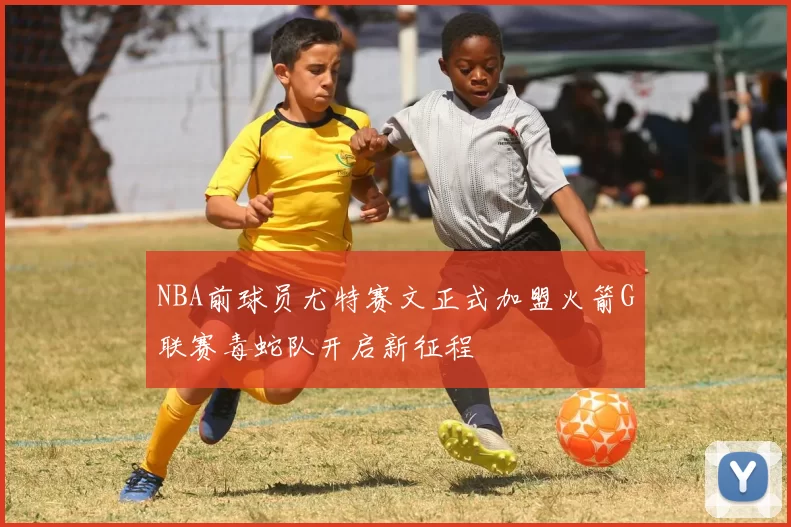NBA前球员尤特赛文正式加盟火箭G联赛毒蛇队开启新征程