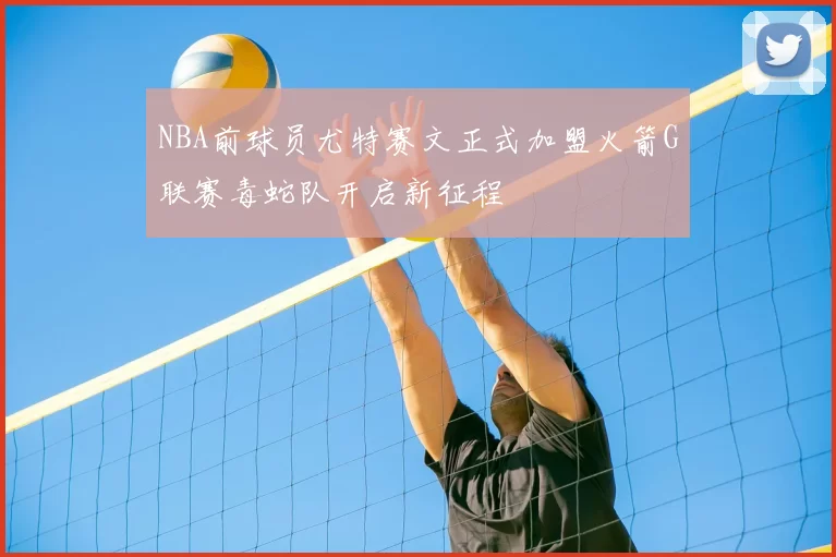 NBA前球员尤特赛文正式加盟火箭G联赛毒蛇队开启新征程