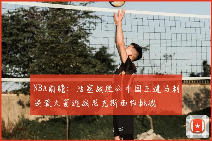NBA前瞻:活塞战胜公牛国王遭马刺逆袭火箭迎战尼克斯面临挑战