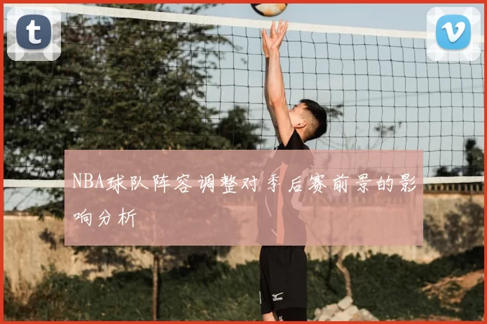 NBA球队阵容调整对季后赛前景的影响分析