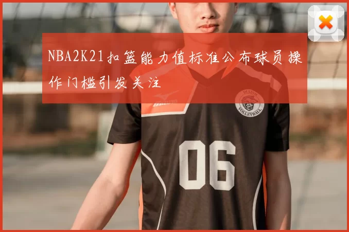 NBA2K21扣篮能力值标准公布球员操作门槛引发关注