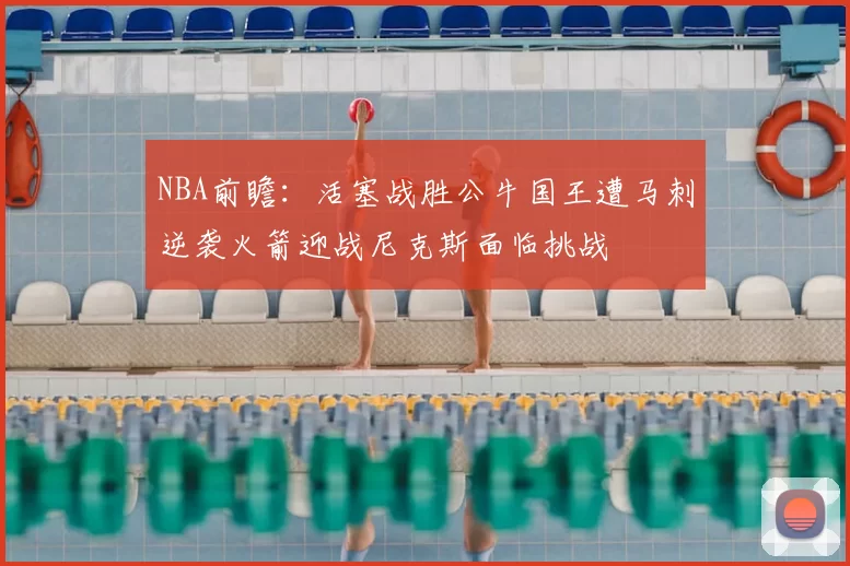 NBA前瞻：活塞战胜公牛国王遭马刺逆袭火箭迎战尼克斯面临挑战