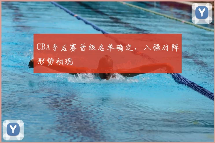 CBA季后赛晋级名单确定，八强对阵形势初现