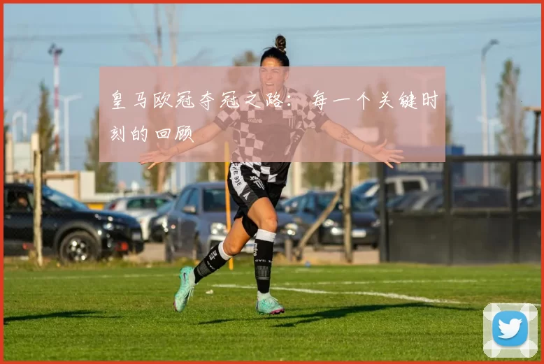 皇马欧冠夺冠之路：每一个关键时刻的回顾