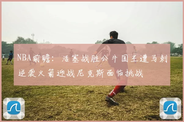 NBA前瞻：活塞战胜公牛国王遭马刺逆袭火箭迎战尼克斯面临挑战