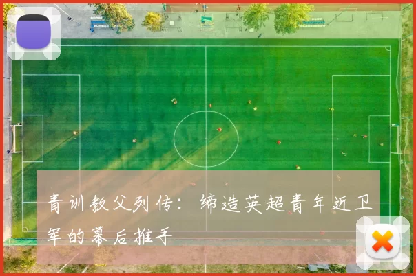 青训教父列传：缔造英超青年近卫军的幕后推手