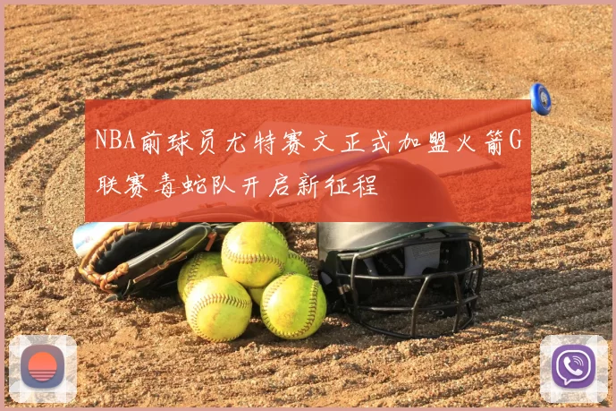 NBA前球员尤特赛文正式加盟火箭G联赛毒蛇队开启新征程