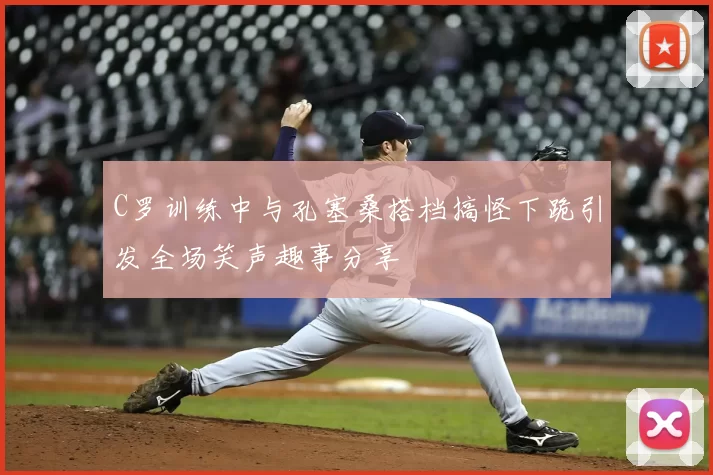 C罗训练中与孔塞桑搭档搞怪下跪引发全场笑声趣事分享