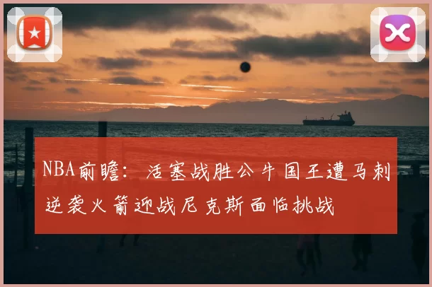 NBA前瞻:活塞战胜公牛国王遭马刺逆袭火箭迎战尼克斯面临挑战
