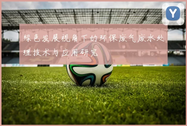 绿色发展视角下的环保废气废水处理技术与应用研究