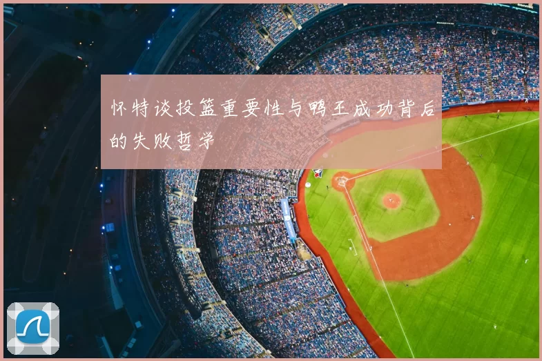 怀特谈投篮重要性与鸭王成功背后的失败哲学