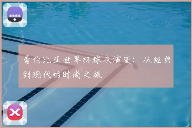哥伦比亚世界杯球衣演变：从经典到现代的时尚之旅