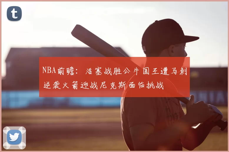 NBA前瞻:活塞战胜公牛国王遭马刺逆袭火箭迎战尼克斯面临挑战